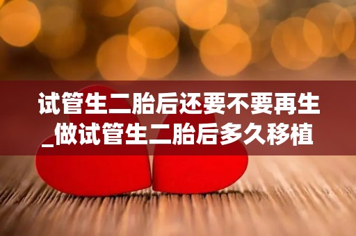 试管生二胎后还要不要再生_做试管生二胎后多久移植!