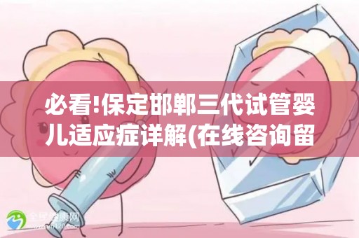 必看!保定邯郸三代试管婴儿适应症详解(在线咨询留电话)