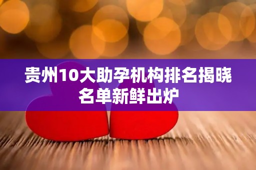 贵州10大助孕机构排名揭晓名单新鲜出炉