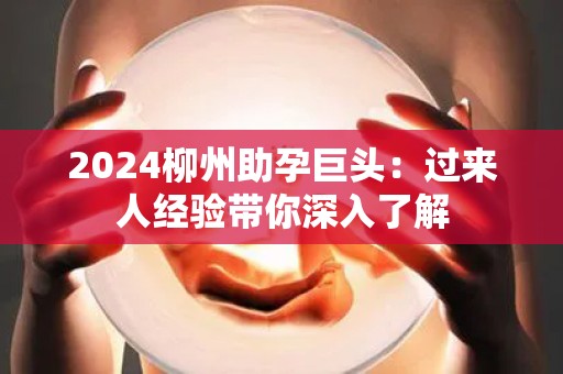 2024柳州助孕巨头：过来人经验带你深入了解