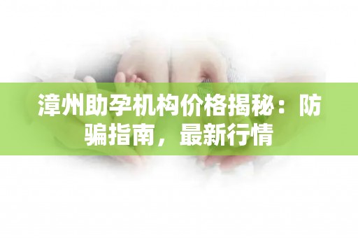 漳州助孕机构价格揭秘：防骗指南，最新行情