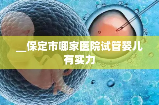 __保定市哪家医院试管婴儿有实力
