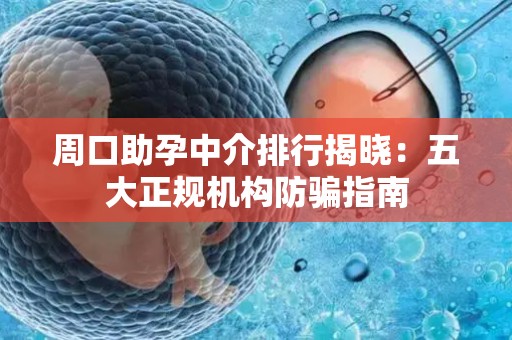 周口助孕中介排行揭晓：五大正规机构防骗指南