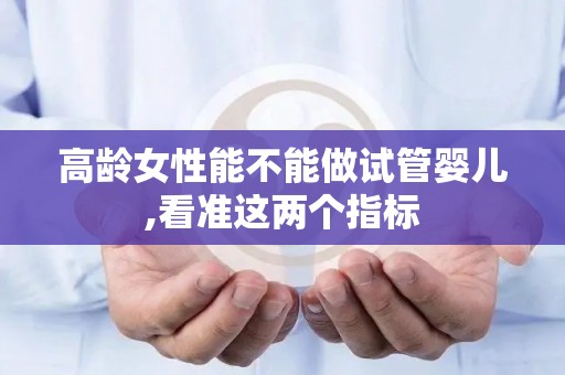 高龄女性能不能做试管婴儿,看准这两个指标