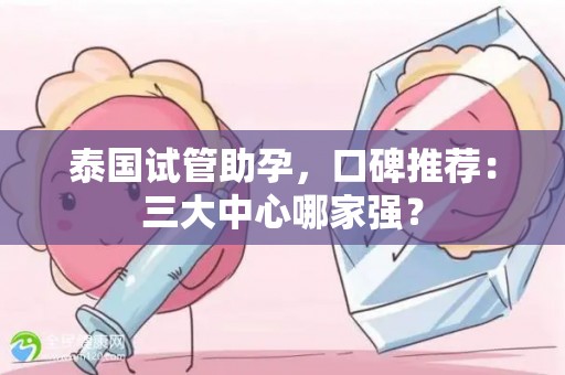 泰国试管助孕，口碑推荐：三大中心哪家强？