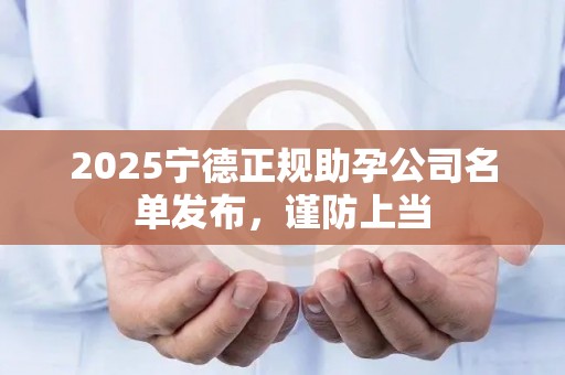 2025宁德正规助孕公司名单发布，谨防上当