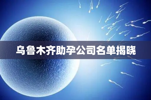 乌鲁木齐助孕公司名单揭晓