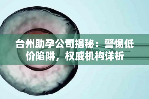 台州助孕公司揭秘：警惕低价陷阱，权威机构详析