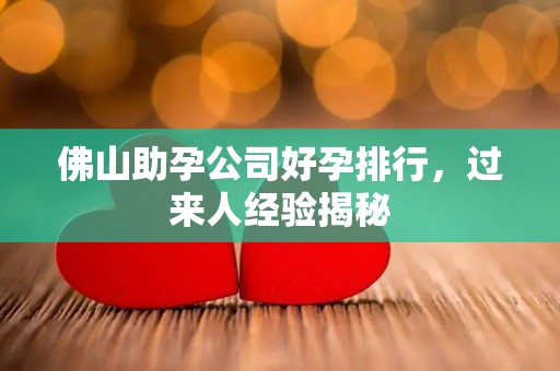 佛山助孕公司好孕排行，过来人经验揭秘