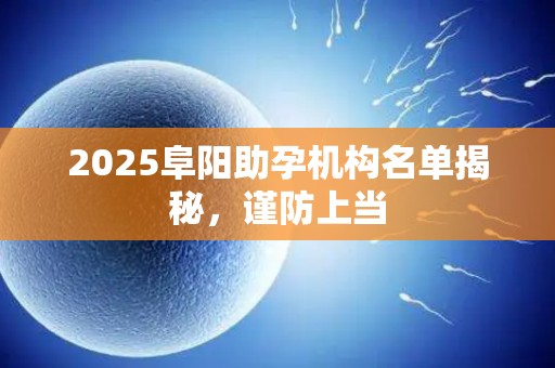 2025阜阳助孕机构名单揭秘，谨防上当