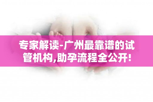 专家解读-广州最靠谱的试管机构,助孕流程全公开!