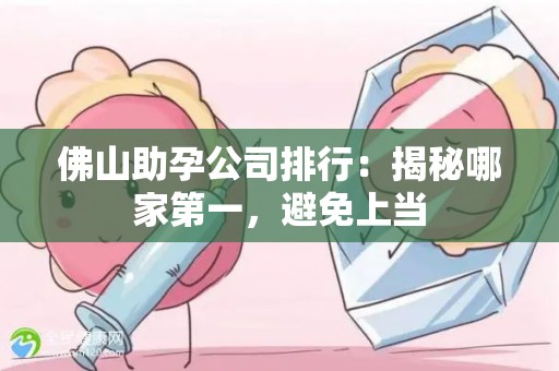 佛山助孕公司排行：揭秘哪家第一，避免上当
