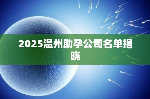 2025温州助孕公司名单揭晓