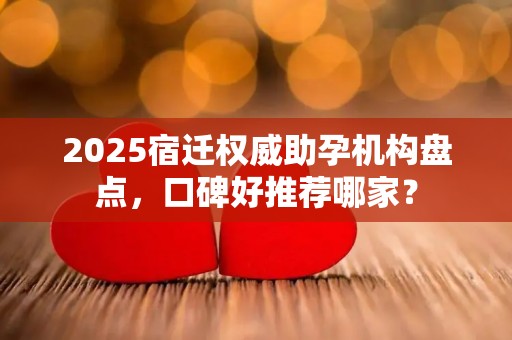 2025宿迁权威助孕机构盘点，口碑好推荐哪家？