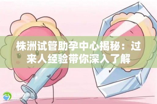 株洲试管助孕中心揭秘：过来人经验带你深入了解