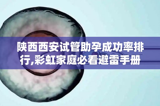 陕西西安试管助孕成功率排行,彩虹家庭必看避雷手册!