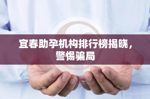 宜春助孕机构排行榜揭晓，警惕骗局