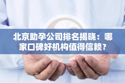 北京助孕公司排名揭晓：哪家口碑好机构值得信赖？