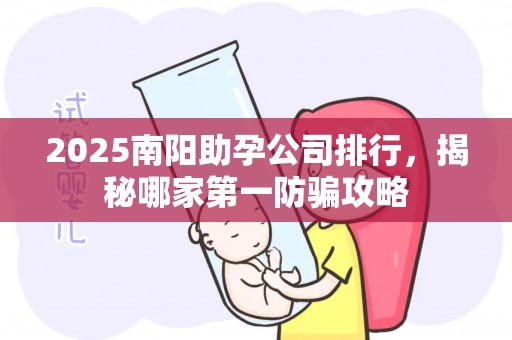 2025南阳助孕公司排行，揭秘哪家第一防骗攻略
