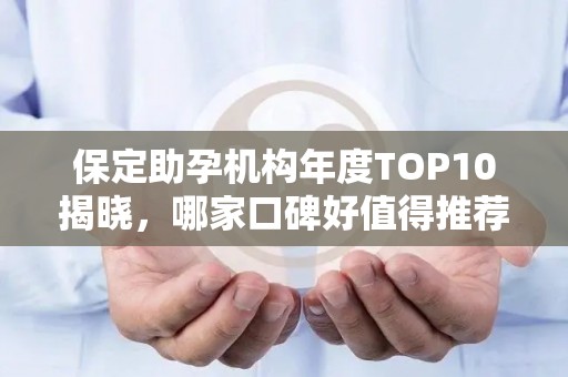 保定助孕机构年度TOP10揭晓，哪家口碑好值得推荐？