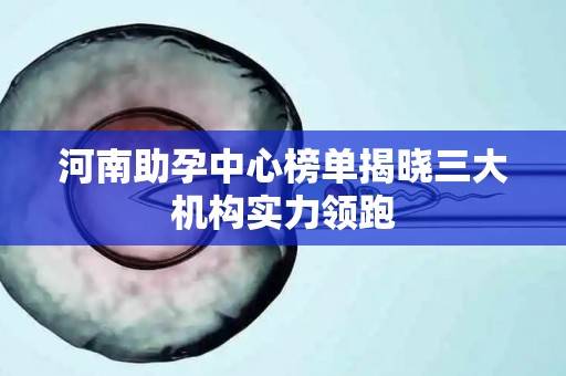 河南助孕中心榜单揭晓三大机构实力领跑