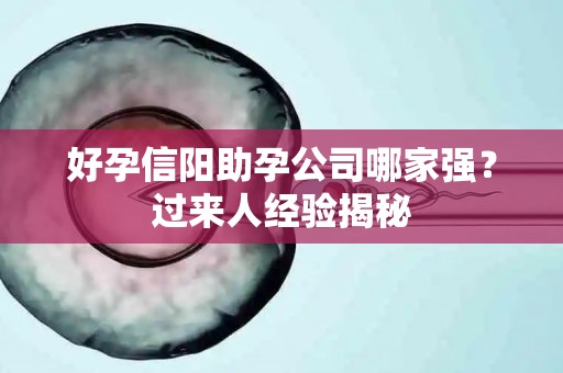 好孕信阳助孕公司哪家强？过来人经验揭秘