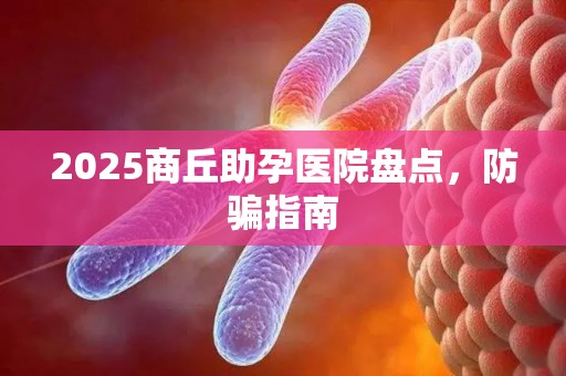 2025商丘助孕医院盘点，防骗指南