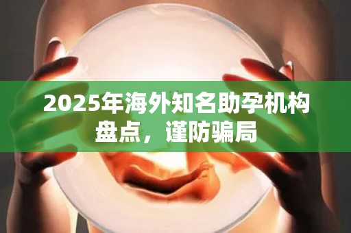 2025年海外知名助孕机构盘点，谨防骗局