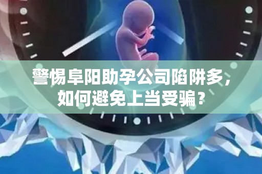 警惕阜阳助孕公司陷阱多，如何避免上当受骗？