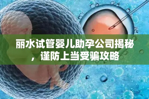 丽水试管婴儿助孕公司揭秘，谨防上当受骗攻略
