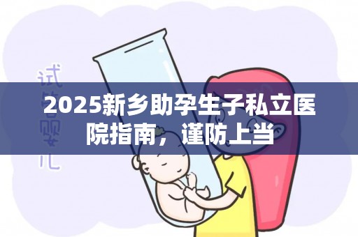 2025新乡助孕生子私立医院指南，谨防上当