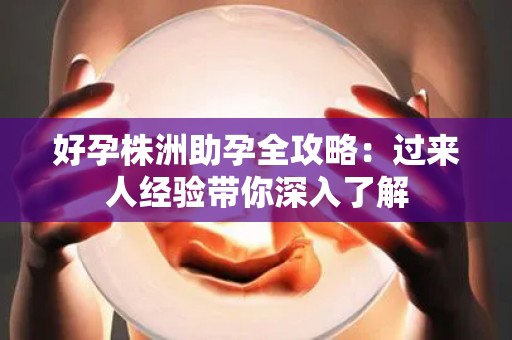 好孕株洲助孕全攻略：过来人经验带你深入了解