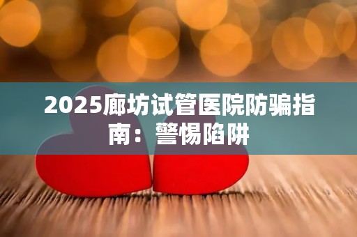 2025廊坊试管医院防骗指南：警惕陷阱