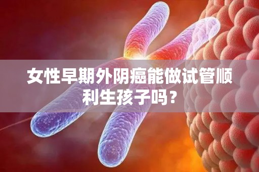 女性早期外阴癌能做试管顺利生孩子吗？
