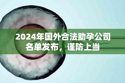 2024年国外合法助孕公司名单发布，谨防上当