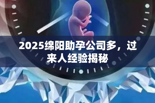 2025绵阳助孕公司多，过来人经验揭秘