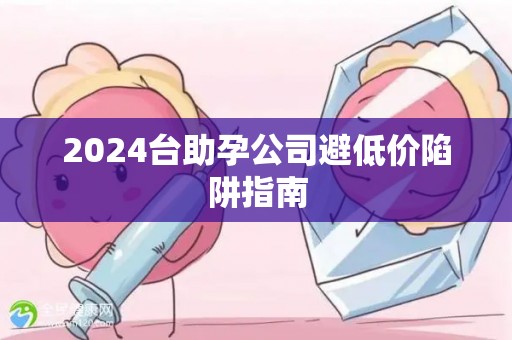 2024台助孕公司避低价陷阱指南