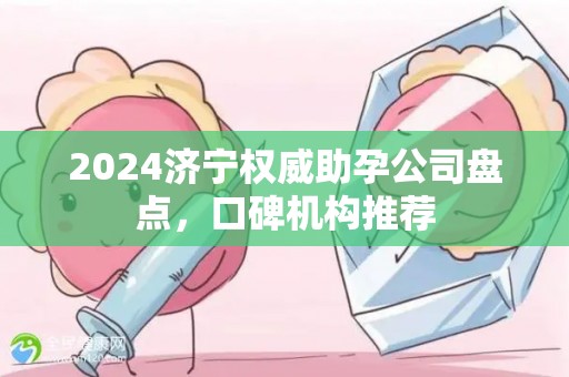 2024济宁权威助孕公司盘点，口碑机构推荐