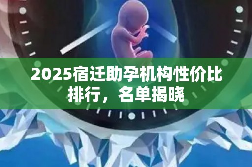2025宿迁助孕机构性价比排行，名单揭晓