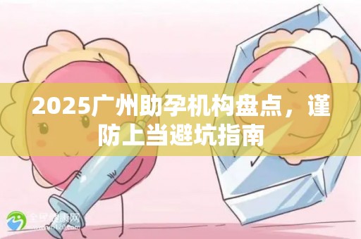 2025广州助孕机构盘点，谨防上当避坑指南