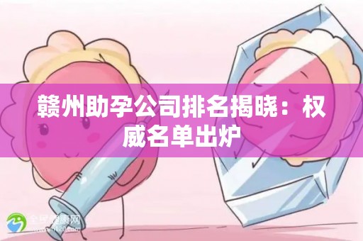 赣州助孕公司排名揭晓：权威名单出炉