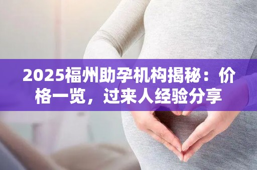 2025福州助孕机构揭秘：价格一览，过来人经验分享