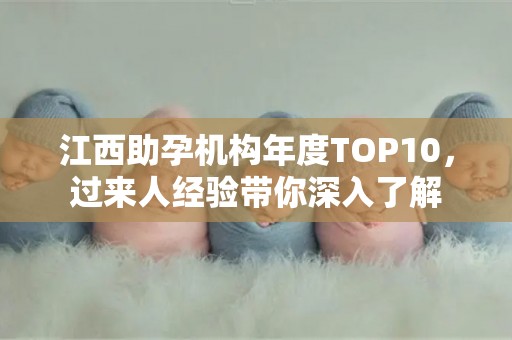 江西助孕机构年度TOP10，过来人经验带你深入了解