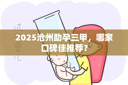 2025沧州助孕三甲，哪家口碑佳推荐？