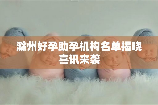 滁州好孕助孕机构名单揭晓喜讯来袭