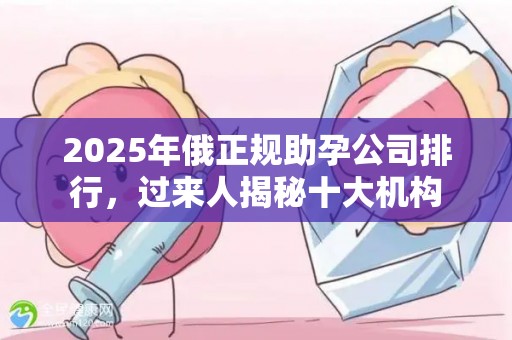 2025年俄正规助孕公司排行，过来人揭秘十大机构