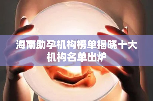 海南助孕机构榜单揭晓十大机构名单出炉