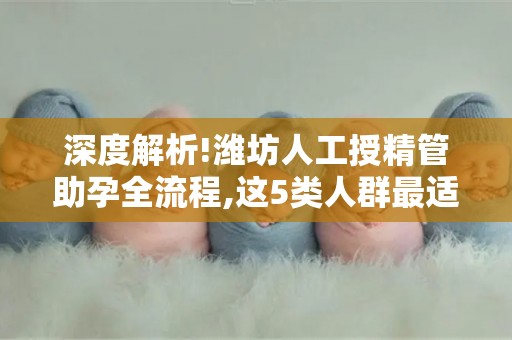 深度解析!潍坊人工授精管助孕全流程,这5类人群最适合!