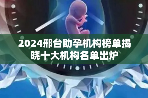 2024邢台助孕机构榜单揭晓十大机构名单出炉