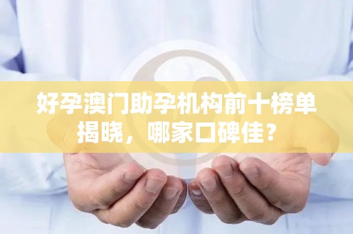 好孕澳门助孕机构前十榜单揭晓，哪家口碑佳？